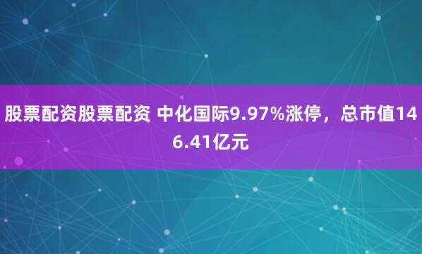 股票配资股票配资 中化国际9.97%涨停，总市值146.41亿元