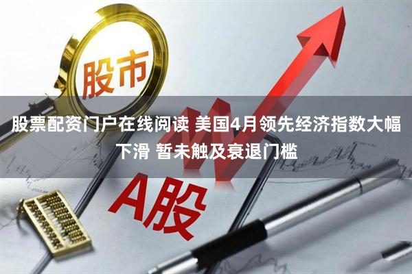 股票配资门户在线阅读 美国4月领先经济指数大幅下滑 暂未触及衰退门槛