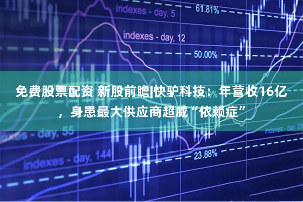 免费股票配资 新股前瞻|快驴科技：年营收16亿，身患最大供应商超威“依赖症”