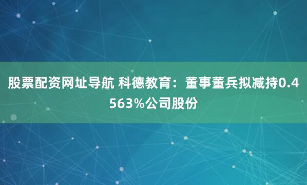 股票配资网址导航 科德教育：董事董兵拟减持0.4563%公司股份