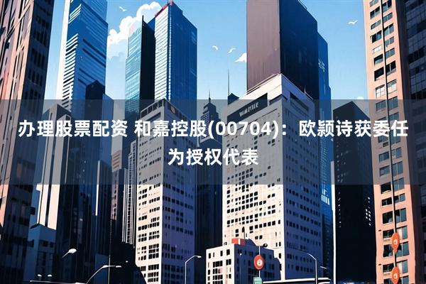 办理股票配资 和嘉控股(00704)：欧颕诗获委任为授权代表