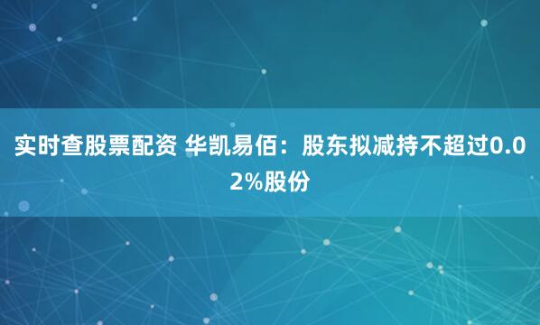 实时查股票配资 华凯易佰：股东拟减持不超过0.02%股份
