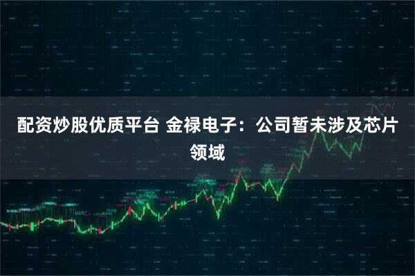 配资炒股优质平台 金禄电子：公司暂未涉及芯片领域