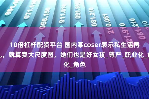 10倍杠杆配资平台 国内某coser表示私生活再混乱，就算卖大尺度图，她们也是好女孩_尊严_职业化_角色