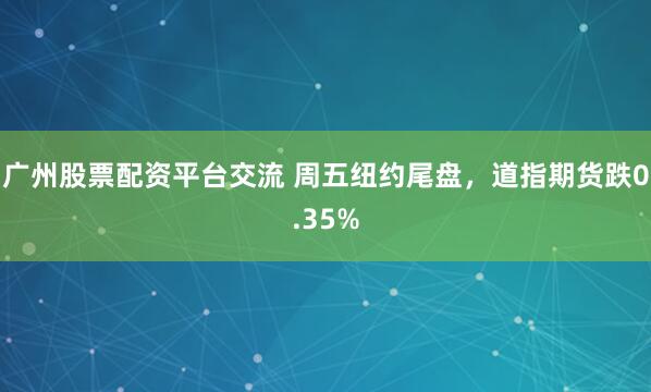广州股票配资平台交流 周五纽约尾盘，道指期货跌0.35%