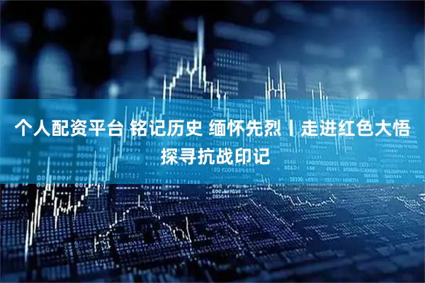 个人配资平台 铭记历史 缅怀先烈丨走进红色大悟 探寻抗战印记