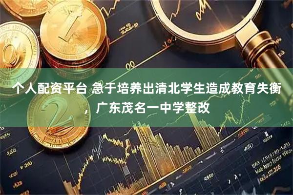 个人配资平台 急于培养出清北学生造成教育失衡，广东茂名一中学整改