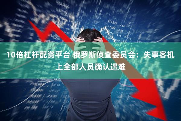 10倍杠杆配资平台 俄罗斯侦查委员会：失事客机上全部人员确认遇难