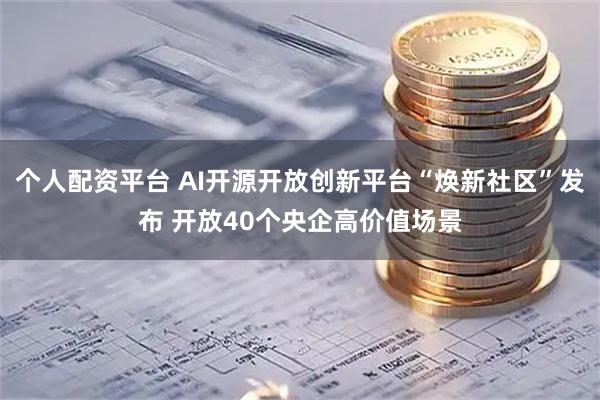 个人配资平台 AI开源开放创新平台“焕新社区”发布 开放40个央企高价值场景