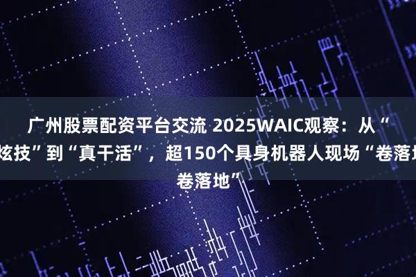 广州股票配资平台交流 2025WAIC观察：从“纯炫技”到“真干活”，超150个具身机器人现场“卷落地”