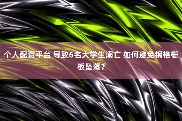 个人配资平台 导致6名大学生溺亡 如何避免钢格栅板坠落？