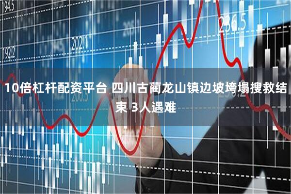 10倍杠杆配资平台 四川古蔺龙山镇边坡垮塌搜救结束 3人遇难