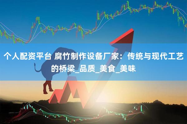 个人配资平台 腐竹制作设备厂家：传统与现代工艺的桥梁_品质_美食_美味