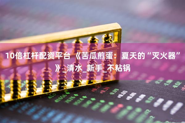 10倍杠杆配资平台 《苦瓜煎蛋：夏天的“灭火器”》_清水_新手_不粘锅