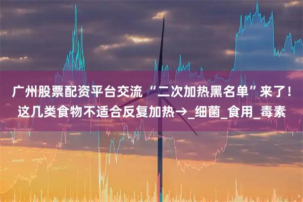 广州股票配资平台交流 “二次加热黑名单”来了！这几类食物不适合反复加热→_细菌_食用_毒素