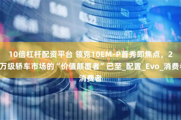10倍杠杆配资平台 领克10EM-P首秀即焦点，20万级轿车市场的“价值颠覆者”已至_配置_Evo_消费者
