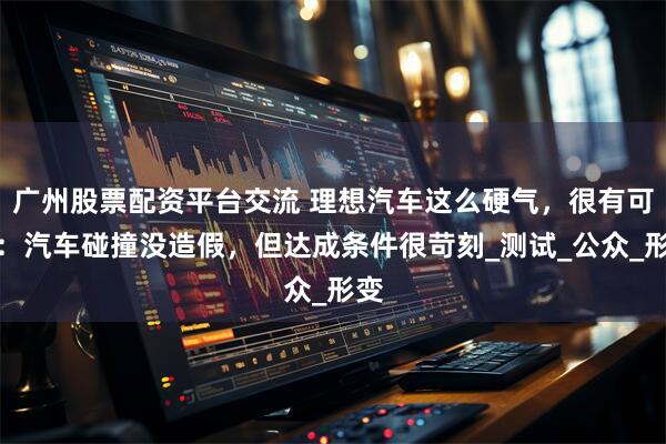 广州股票配资平台交流 理想汽车这么硬气，很有可能：汽车碰撞没造假，但达成条件很苛刻_测试_公众_形变