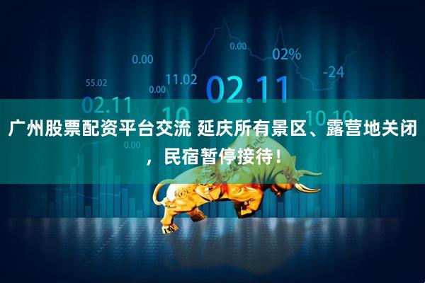 广州股票配资平台交流 延庆所有景区、露营地关闭，民宿暂停接待！
