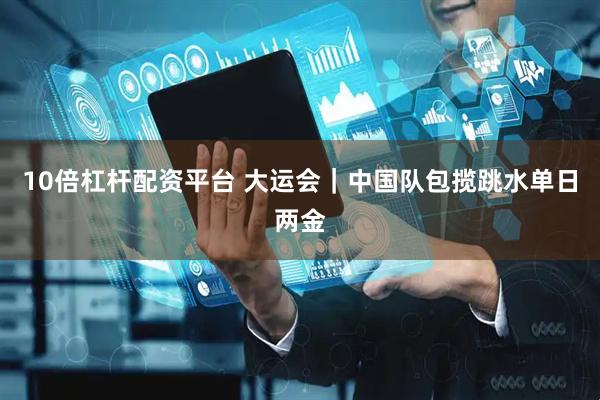 10倍杠杆配资平台 大运会｜中国队包揽跳水单日两金