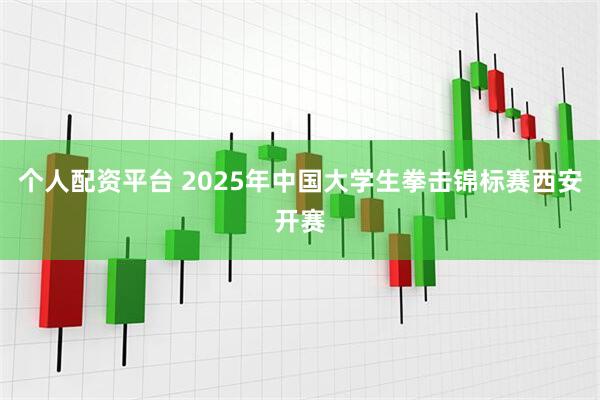 个人配资平台 2025年中国大学生拳击锦标赛西安开赛