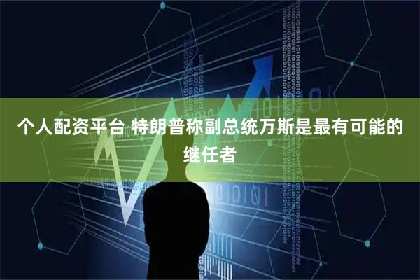 个人配资平台 特朗普称副总统万斯是最有可能的继任者