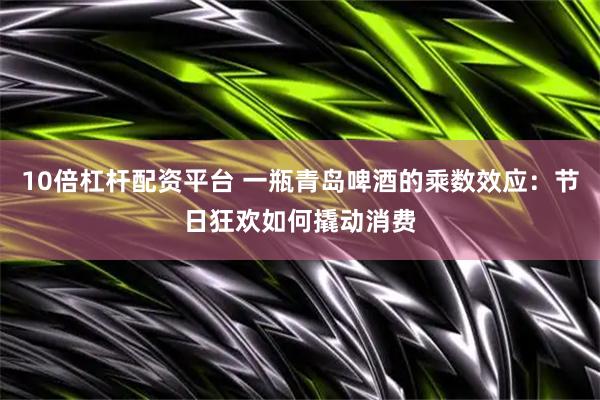 10倍杠杆配资平台 一瓶青岛啤酒的乘数效应：节日狂欢如何撬动消费