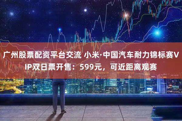 广州股票配资平台交流 小米·中国汽车耐力锦标赛VIP双日票开售：599元，可近距离观赛