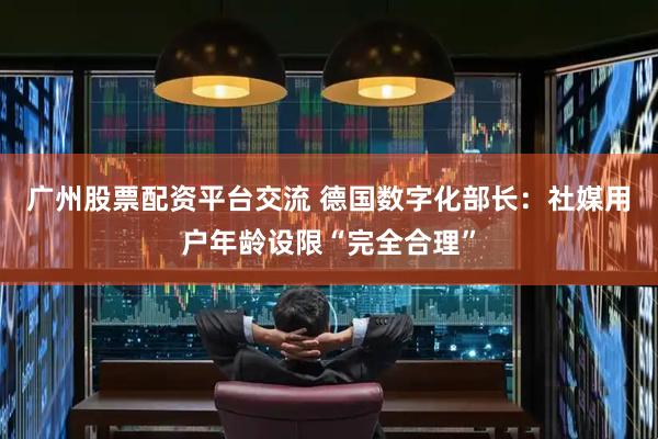 广州股票配资平台交流 德国数字化部长:社媒用户年龄设限“完全合理”