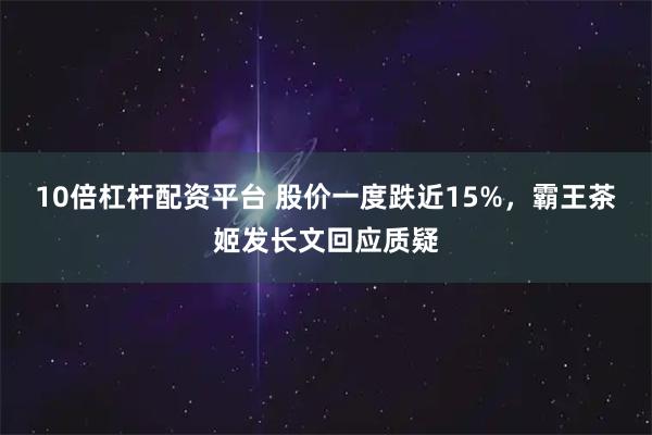 10倍杠杆配资平台 股价一度跌近15%，霸王茶姬发长文回应质疑