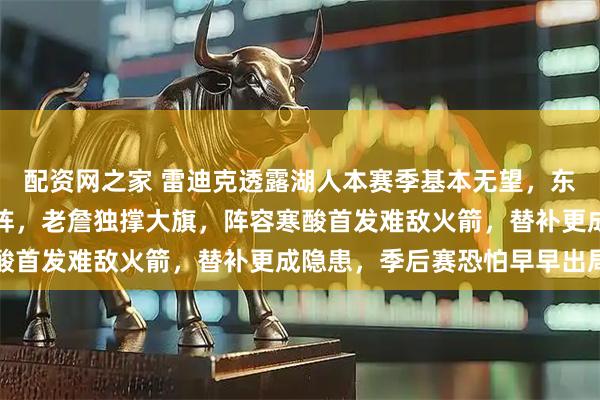 配资网之家 雷迪克透露湖人本赛季基本无望，东契奇和里弗斯无限期缺阵，老詹独撑大旗，阵容寒酸首发难敌火箭，替补更成隐患，季后赛恐怕早早出局