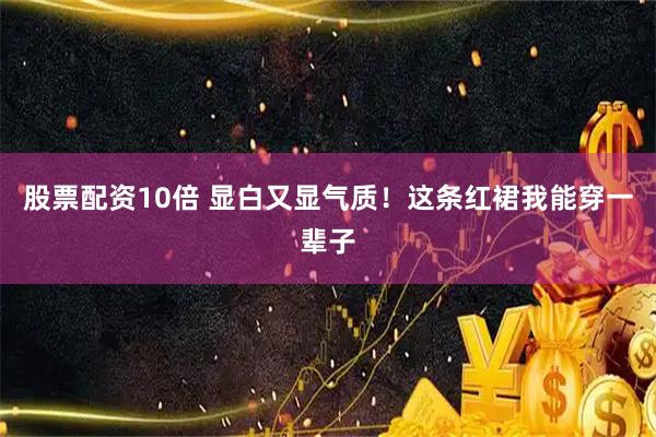 股票配资10倍 显白又显气质！这条红裙我能穿一辈子