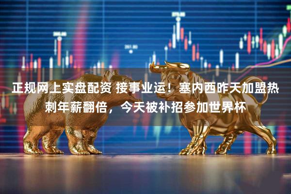 正规网上实盘配资 接事业运！塞内西昨天加盟热刺年薪翻倍，今天被补招参加世界杯