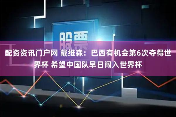 配资资讯门户网 戴维森：巴西有机会第6次夺得世界杯 希望中国队早日闯入世界杯